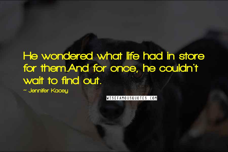 Jennifer Kacey Quotes: He wondered what life had in store for them.And for once, he couldn't wait to find out.