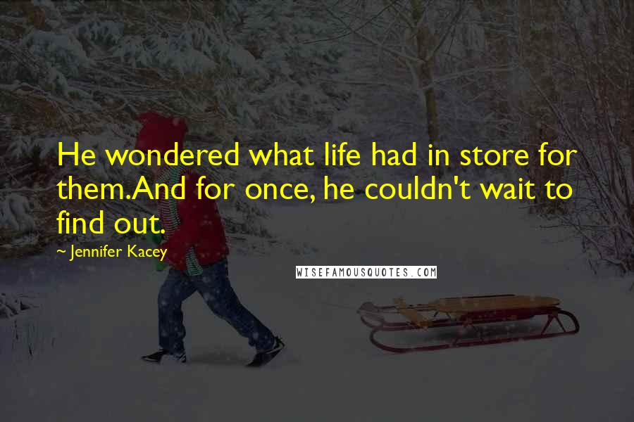 Jennifer Kacey Quotes: He wondered what life had in store for them.And for once, he couldn't wait to find out.