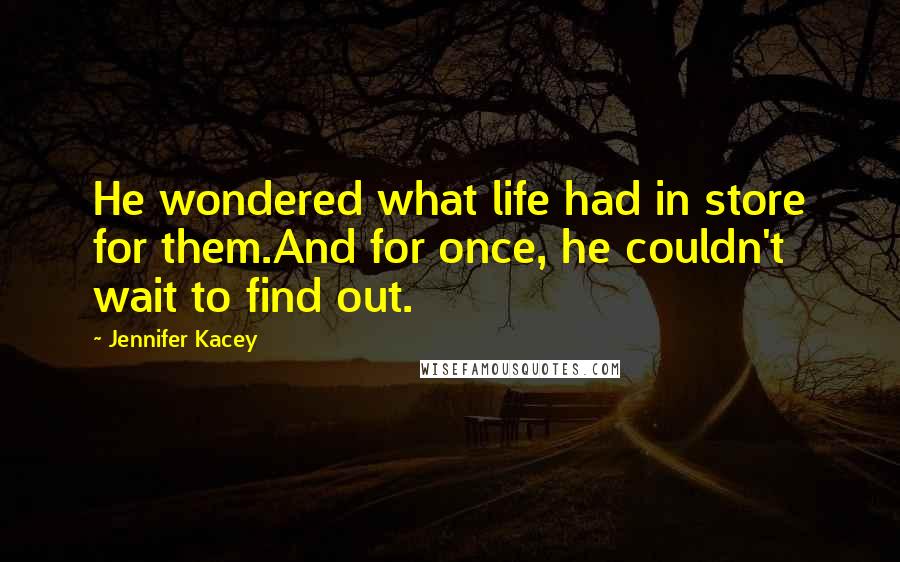 Jennifer Kacey Quotes: He wondered what life had in store for them.And for once, he couldn't wait to find out.