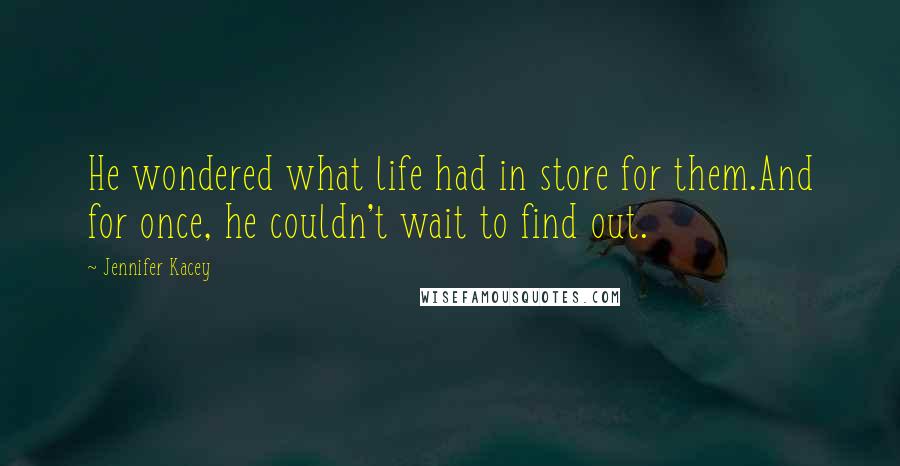 Jennifer Kacey Quotes: He wondered what life had in store for them.And for once, he couldn't wait to find out.