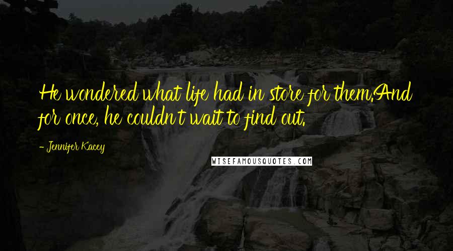 Jennifer Kacey Quotes: He wondered what life had in store for them.And for once, he couldn't wait to find out.