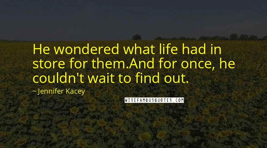 Jennifer Kacey Quotes: He wondered what life had in store for them.And for once, he couldn't wait to find out.