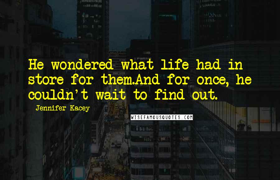 Jennifer Kacey Quotes: He wondered what life had in store for them.And for once, he couldn't wait to find out.