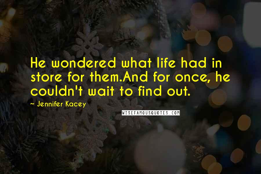 Jennifer Kacey Quotes: He wondered what life had in store for them.And for once, he couldn't wait to find out.