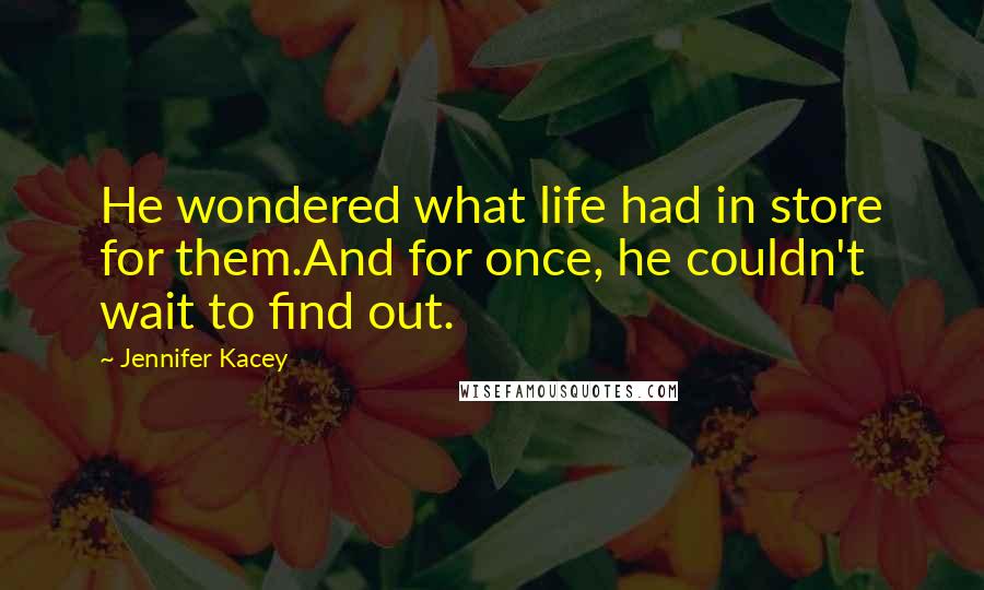 Jennifer Kacey Quotes: He wondered what life had in store for them.And for once, he couldn't wait to find out.