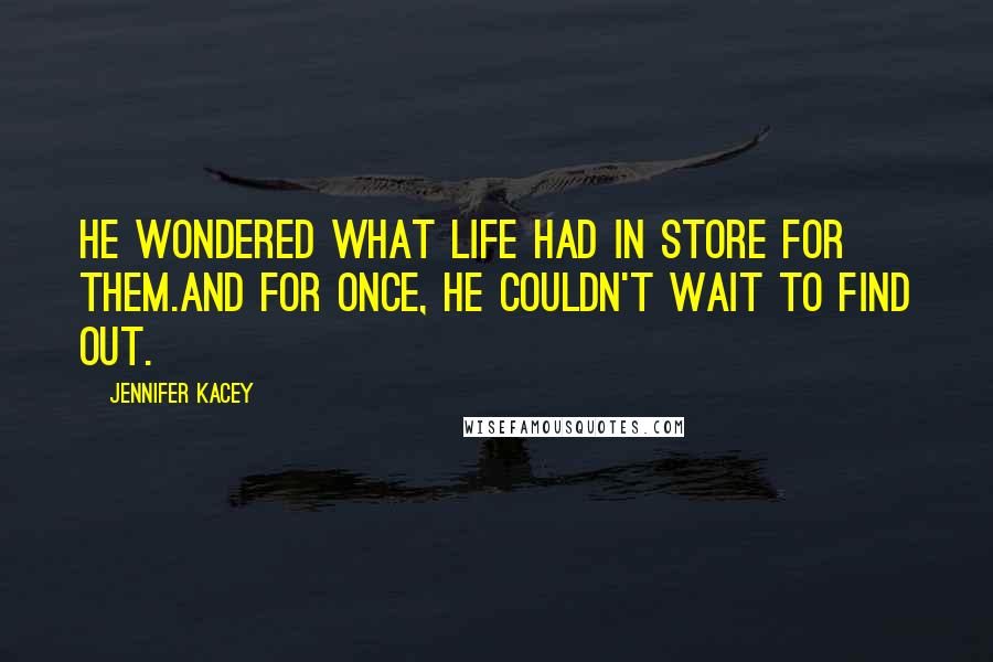 Jennifer Kacey Quotes: He wondered what life had in store for them.And for once, he couldn't wait to find out.