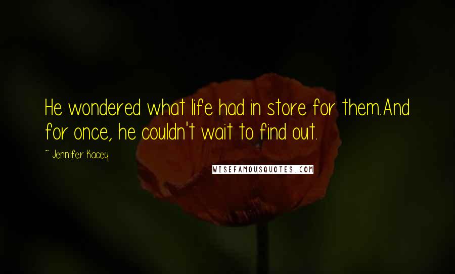Jennifer Kacey Quotes: He wondered what life had in store for them.And for once, he couldn't wait to find out.