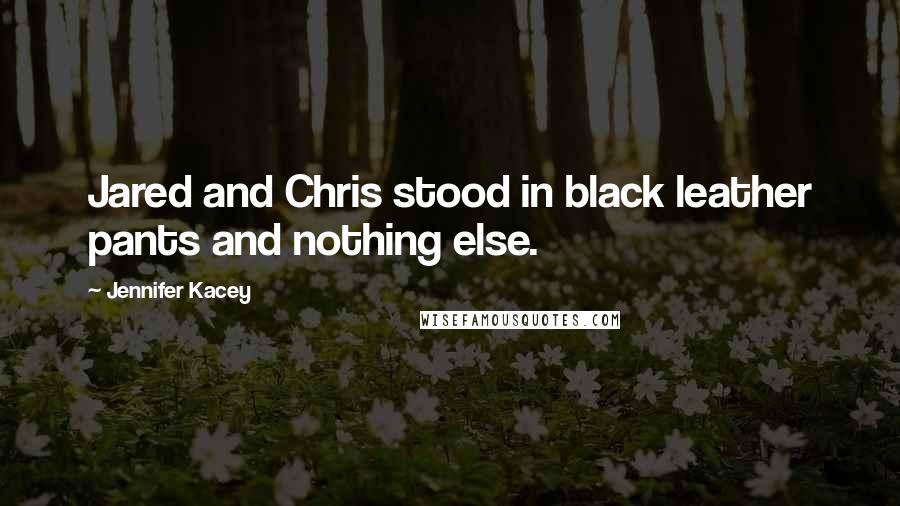 Jennifer Kacey Quotes: Jared and Chris stood in black leather pants and nothing else.