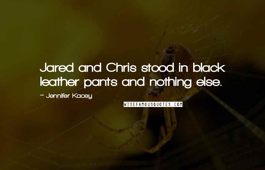 Jennifer Kacey Quotes: Jared and Chris stood in black leather pants and nothing else.