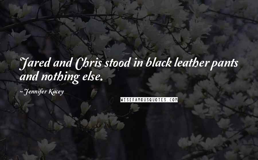 Jennifer Kacey Quotes: Jared and Chris stood in black leather pants and nothing else.
