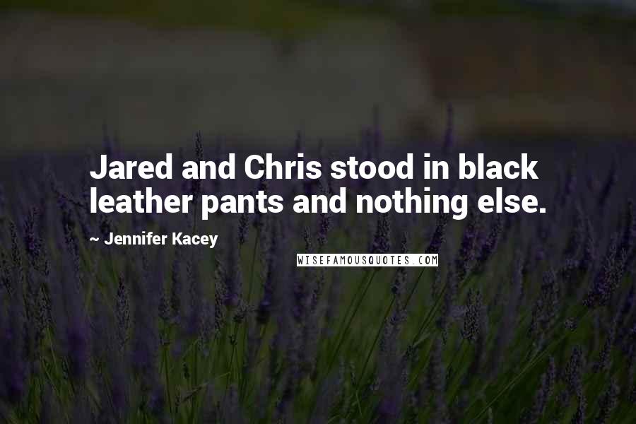 Jennifer Kacey Quotes: Jared and Chris stood in black leather pants and nothing else.