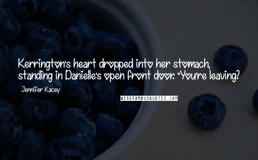 Jennifer Kacey Quotes: Kerrington's heart dropped into her stomach, standing in Danielle's open front door. "You're leaving?