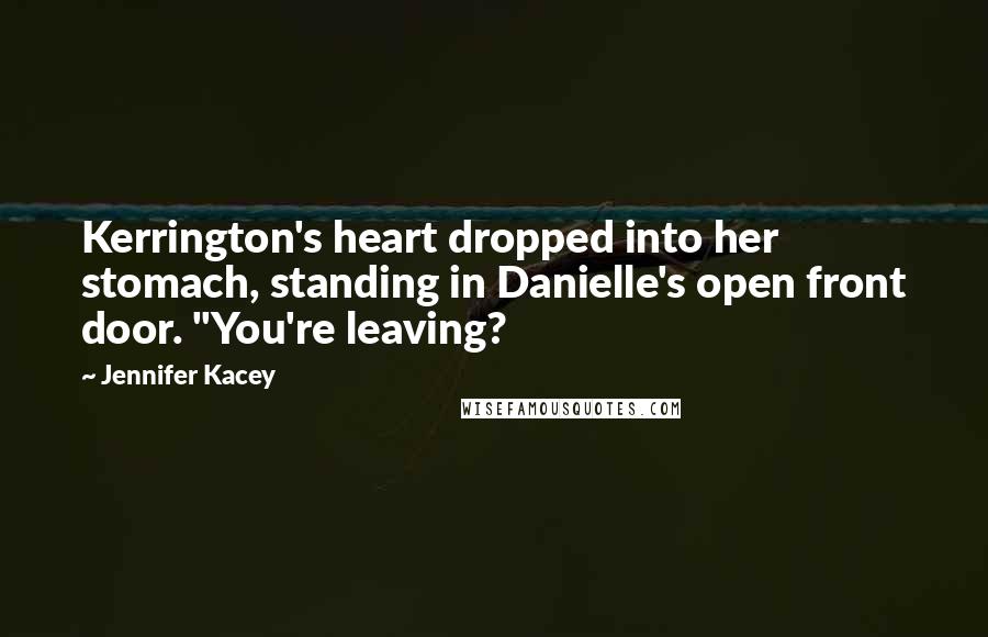Jennifer Kacey Quotes: Kerrington's heart dropped into her stomach, standing in Danielle's open front door. "You're leaving?