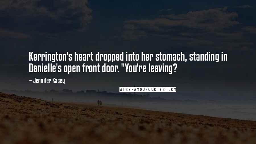 Jennifer Kacey Quotes: Kerrington's heart dropped into her stomach, standing in Danielle's open front door. "You're leaving?