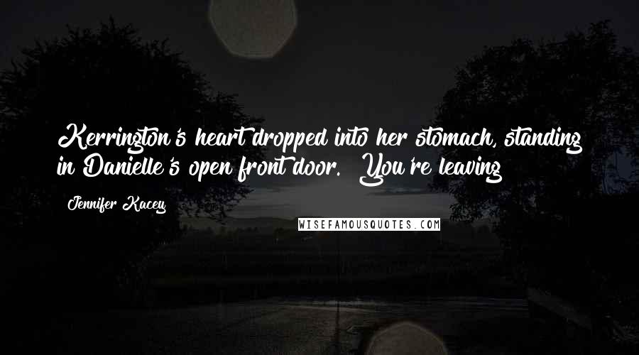 Jennifer Kacey Quotes: Kerrington's heart dropped into her stomach, standing in Danielle's open front door. "You're leaving?