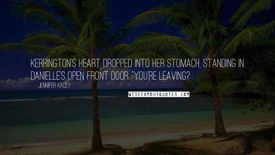 Jennifer Kacey Quotes: Kerrington's heart dropped into her stomach, standing in Danielle's open front door. "You're leaving?