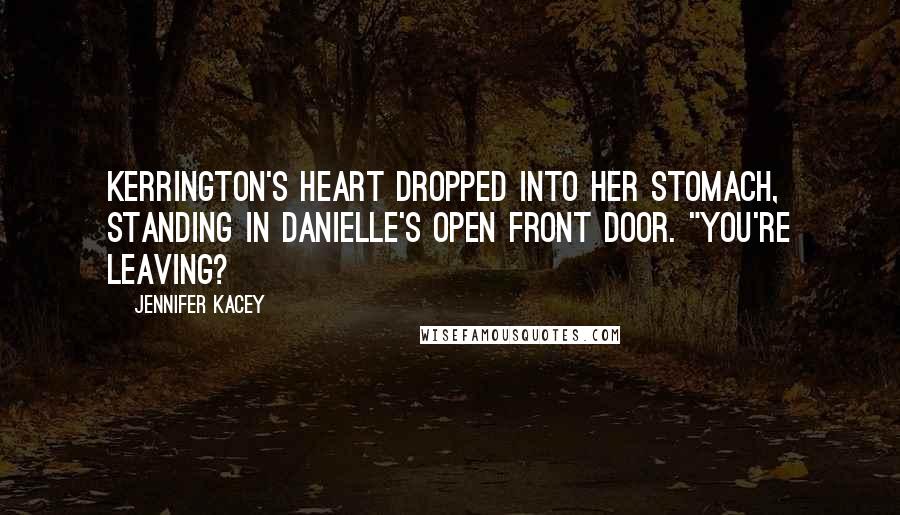 Jennifer Kacey Quotes: Kerrington's heart dropped into her stomach, standing in Danielle's open front door. "You're leaving?