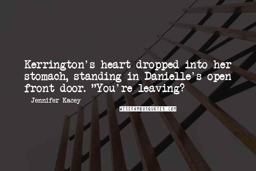 Jennifer Kacey Quotes: Kerrington's heart dropped into her stomach, standing in Danielle's open front door. "You're leaving?