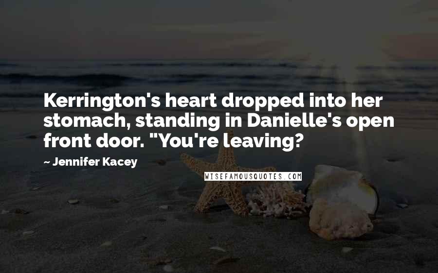 Jennifer Kacey Quotes: Kerrington's heart dropped into her stomach, standing in Danielle's open front door. "You're leaving?