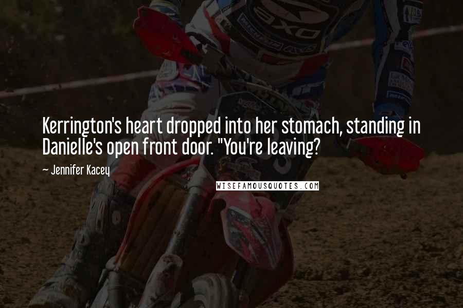 Jennifer Kacey Quotes: Kerrington's heart dropped into her stomach, standing in Danielle's open front door. "You're leaving?