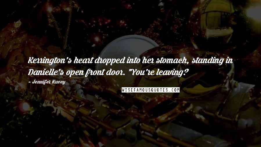 Jennifer Kacey Quotes: Kerrington's heart dropped into her stomach, standing in Danielle's open front door. "You're leaving?