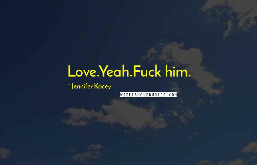 Jennifer Kacey Quotes: Love.Yeah.Fuck him.