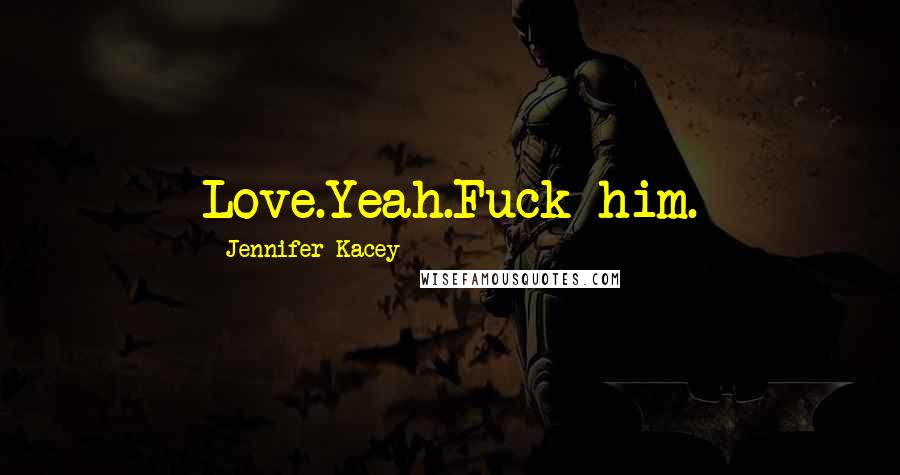 Jennifer Kacey Quotes: Love.Yeah.Fuck him.