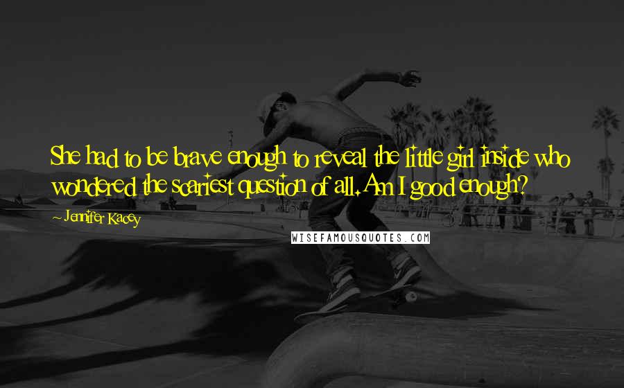 Jennifer Kacey Quotes: She had to be brave enough to reveal the little girl inside who wondered the scariest question of all.Am I good enough?