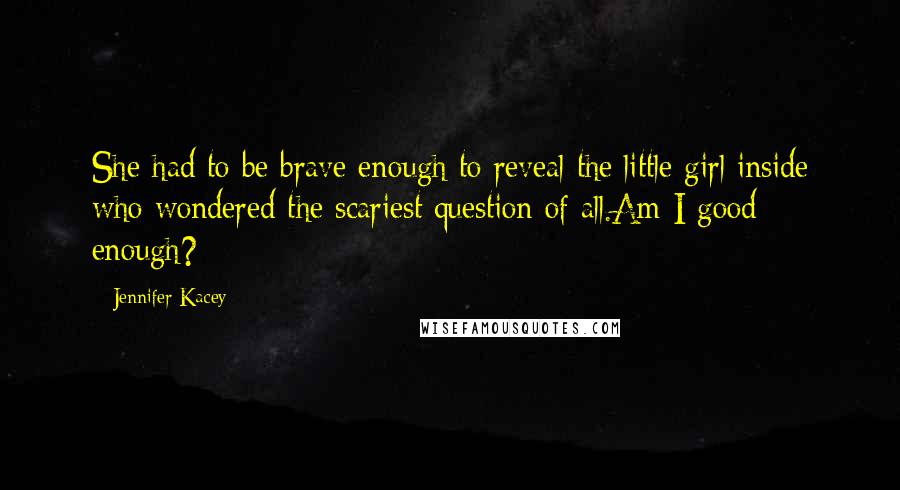 Jennifer Kacey Quotes: She had to be brave enough to reveal the little girl inside who wondered the scariest question of all.Am I good enough?