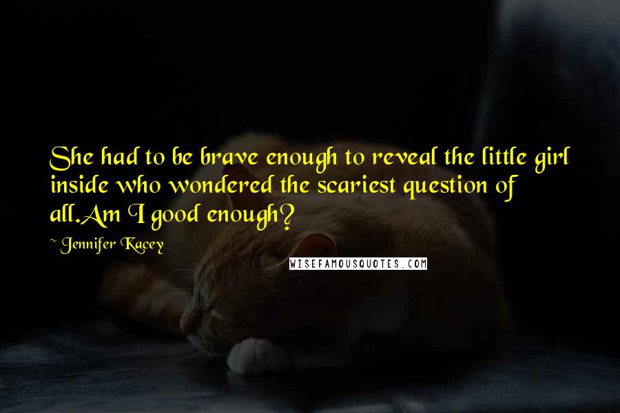 Jennifer Kacey Quotes: She had to be brave enough to reveal the little girl inside who wondered the scariest question of all.Am I good enough?