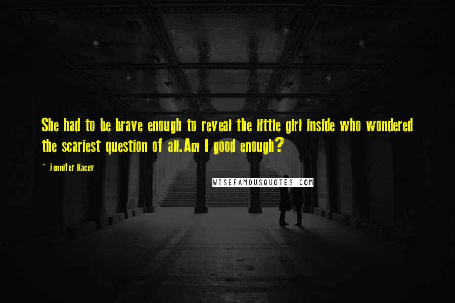 Jennifer Kacey Quotes: She had to be brave enough to reveal the little girl inside who wondered the scariest question of all.Am I good enough?
