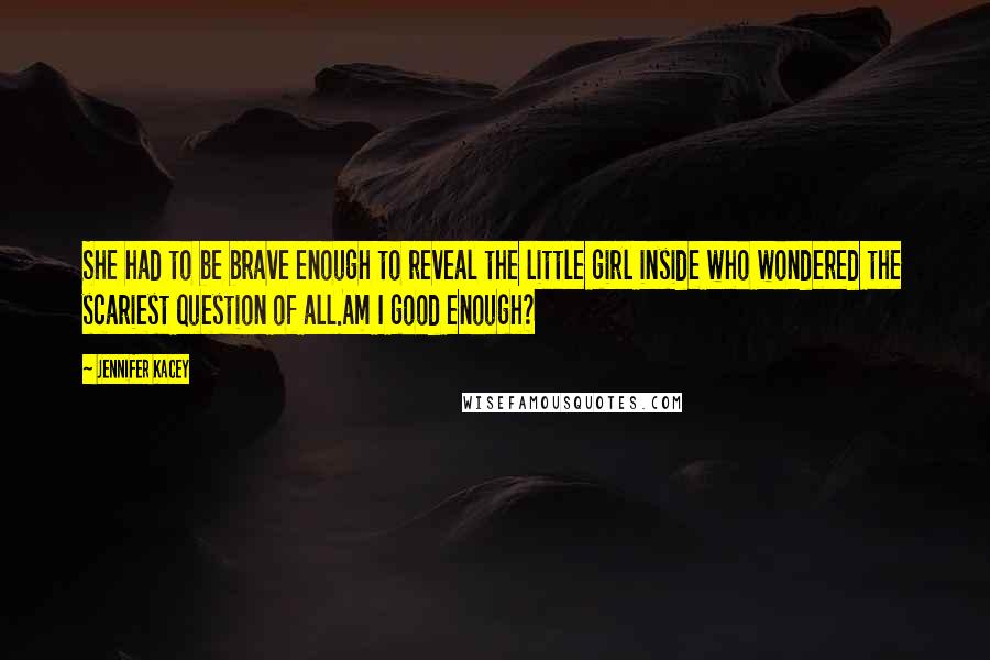 Jennifer Kacey Quotes: She had to be brave enough to reveal the little girl inside who wondered the scariest question of all.Am I good enough?