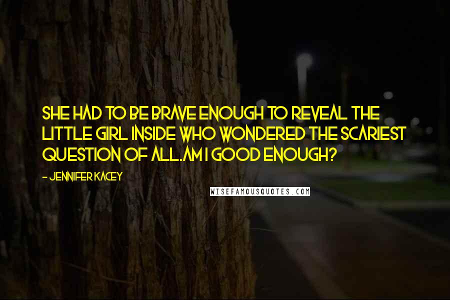 Jennifer Kacey Quotes: She had to be brave enough to reveal the little girl inside who wondered the scariest question of all.Am I good enough?