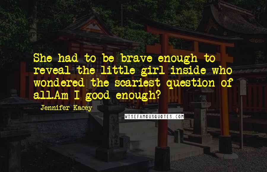 Jennifer Kacey Quotes: She had to be brave enough to reveal the little girl inside who wondered the scariest question of all.Am I good enough?