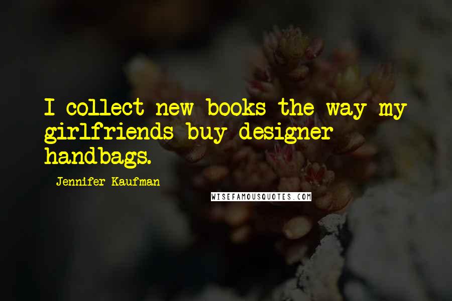 Jennifer Kaufman Quotes: I collect new books the way my girlfriends buy designer handbags.