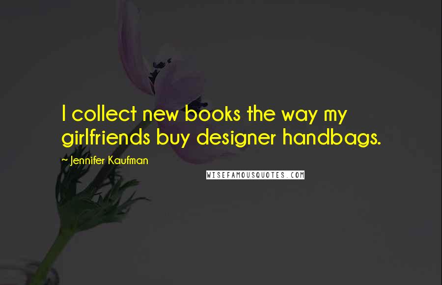 Jennifer Kaufman Quotes: I collect new books the way my girlfriends buy designer handbags.
