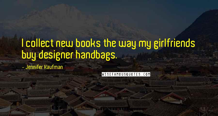 Jennifer Kaufman Quotes: I collect new books the way my girlfriends buy designer handbags.