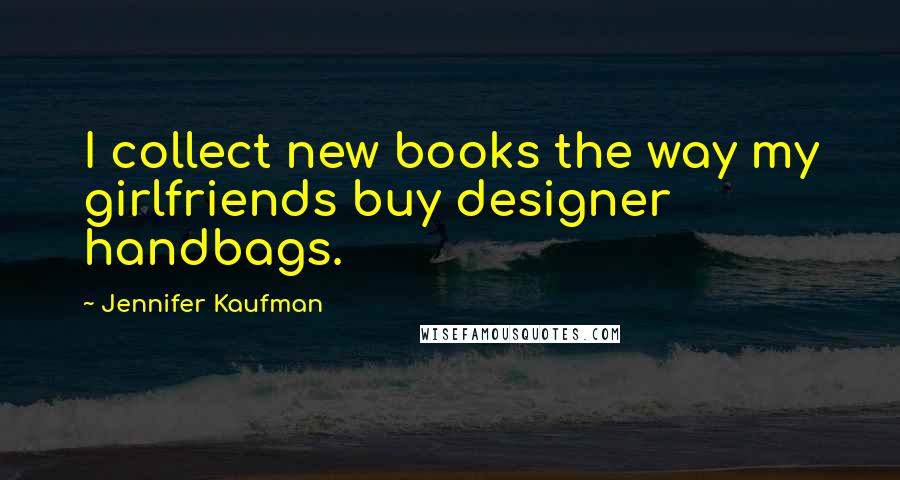 Jennifer Kaufman Quotes: I collect new books the way my girlfriends buy designer handbags.