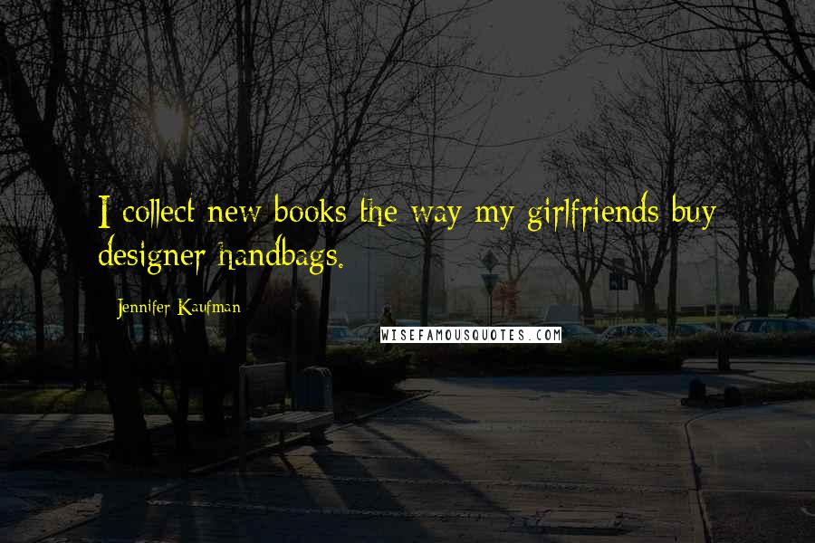 Jennifer Kaufman Quotes: I collect new books the way my girlfriends buy designer handbags.