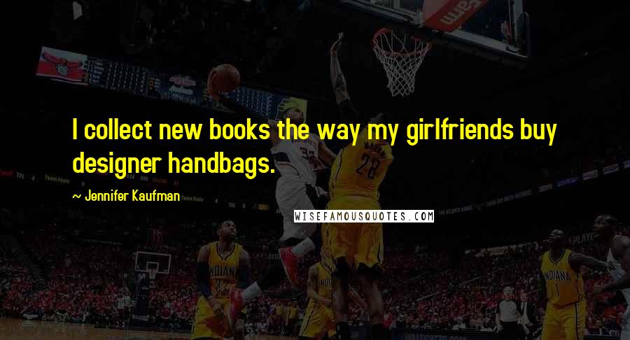 Jennifer Kaufman Quotes: I collect new books the way my girlfriends buy designer handbags.