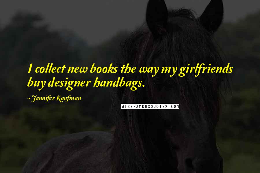 Jennifer Kaufman Quotes: I collect new books the way my girlfriends buy designer handbags.