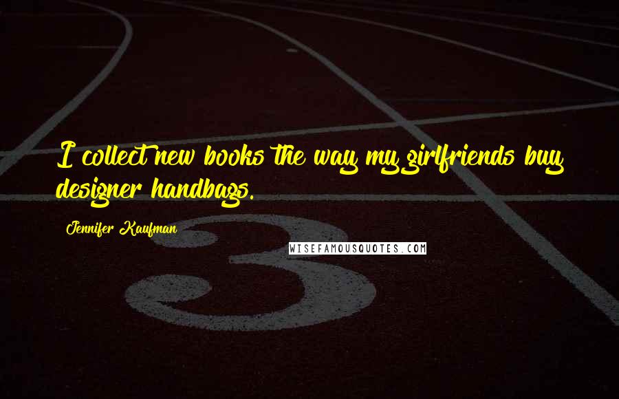 Jennifer Kaufman Quotes: I collect new books the way my girlfriends buy designer handbags.