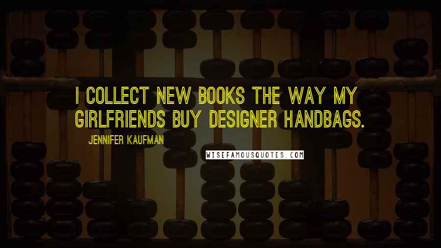 Jennifer Kaufman Quotes: I collect new books the way my girlfriends buy designer handbags.