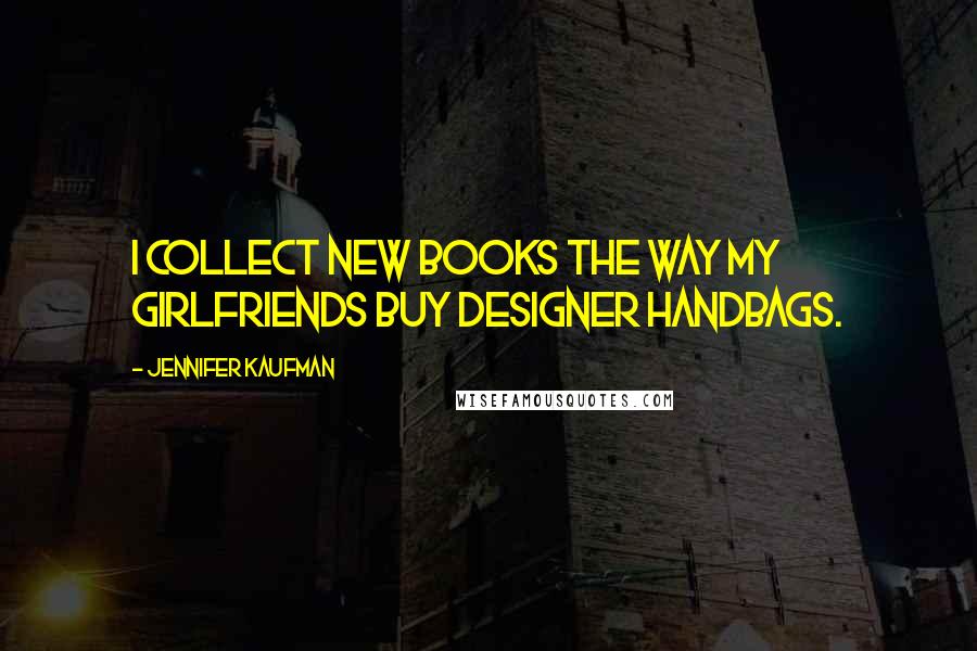 Jennifer Kaufman Quotes: I collect new books the way my girlfriends buy designer handbags.