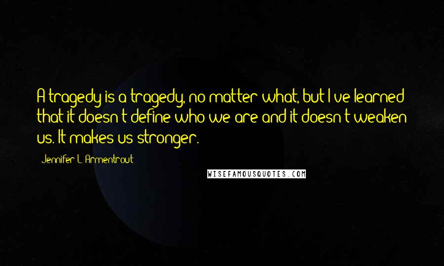 Jennifer L. Armentrout Quotes: A tragedy is a tragedy, no matter what, but I've learned that it doesn't define who we are and it doesn't weaken us. It makes us stronger.