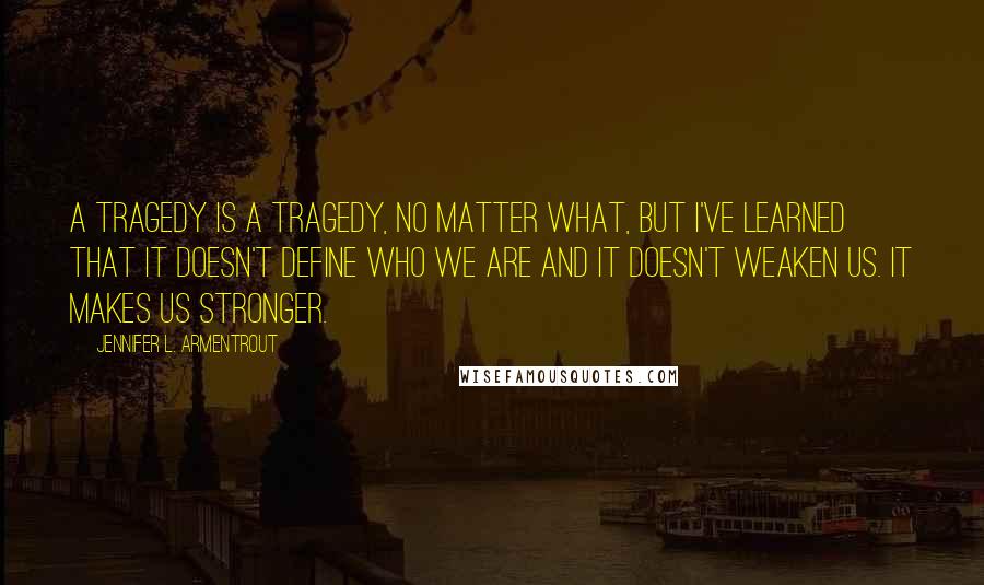 Jennifer L. Armentrout Quotes: A tragedy is a tragedy, no matter what, but I've learned that it doesn't define who we are and it doesn't weaken us. It makes us stronger.