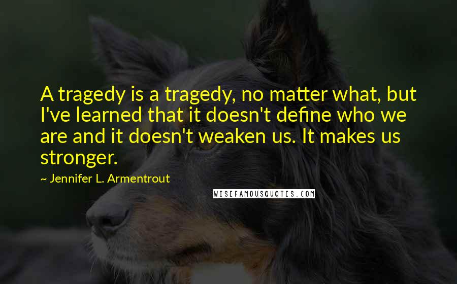 Jennifer L. Armentrout Quotes: A tragedy is a tragedy, no matter what, but I've learned that it doesn't define who we are and it doesn't weaken us. It makes us stronger.