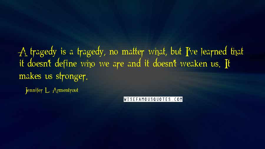 Jennifer L. Armentrout Quotes: A tragedy is a tragedy, no matter what, but I've learned that it doesn't define who we are and it doesn't weaken us. It makes us stronger.