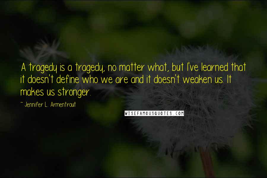 Jennifer L. Armentrout Quotes: A tragedy is a tragedy, no matter what, but I've learned that it doesn't define who we are and it doesn't weaken us. It makes us stronger.