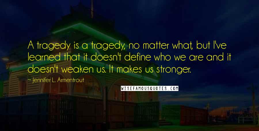 Jennifer L. Armentrout Quotes: A tragedy is a tragedy, no matter what, but I've learned that it doesn't define who we are and it doesn't weaken us. It makes us stronger.